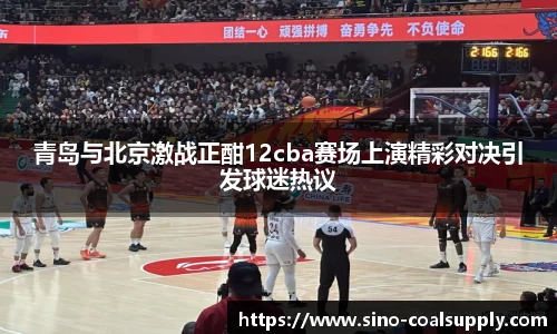 青岛与北京激战正酣12cba赛场上演精彩对决引发球迷热议