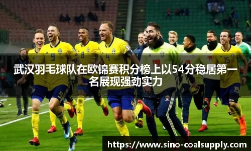 武汉羽毛球队在欧锦赛积分榜上以54分稳居第一名展现强劲实力